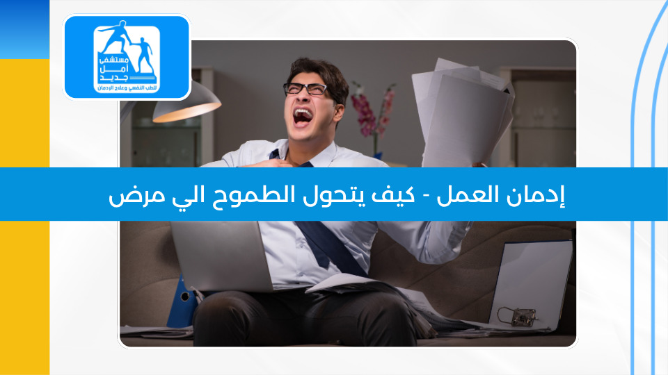 إدمان العمل — حين يتحول الطموح إلى مرض يحتاج علاجاً