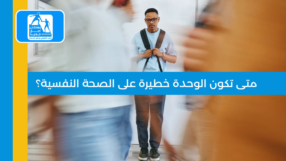 متى تكون الوحدة خطيرة على الصحة النفسية — مستشفى أمل جديد